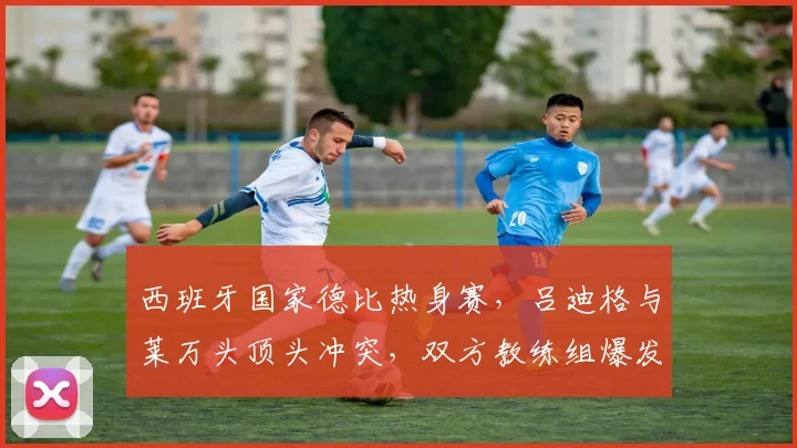 西班牙国家德比热身赛，吕迪格与莱万头顶头冲突，双方教练组爆发群殴致比赛中断