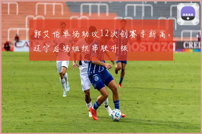 郭艾伦单场助攻12次创赛季新高，辽宁后场组织串联升级