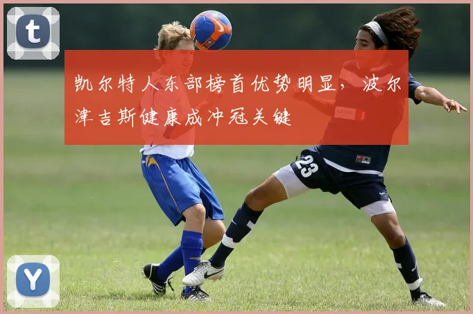 凯尔特人东部榜首优势明显，波尔津吉斯健康成冲冠关键